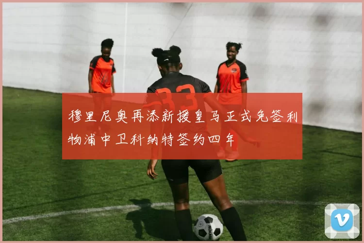 穆里尼奥再添新援皇马正式免签利物浦中卫科纳特签约四年
