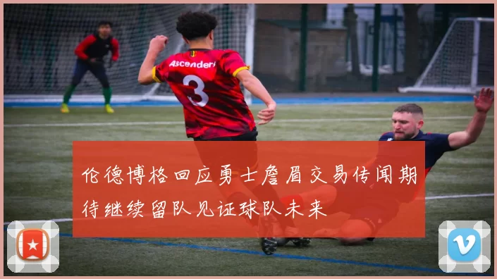 伦德博格回应勇士詹眉交易传闻期待继续留队见证球队未来