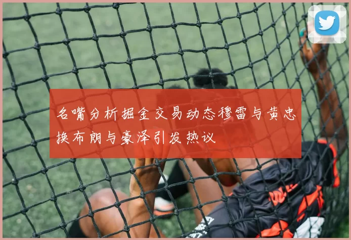 名嘴分析掘金交易动态穆雷与黄忠换布朗与豪泽引发热议
